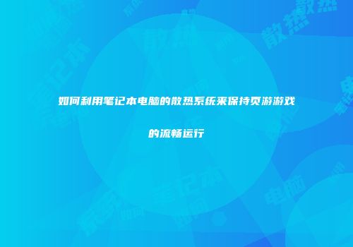 如何利用笔记本电脑的散热系统来保持页游游戏的流畅运行