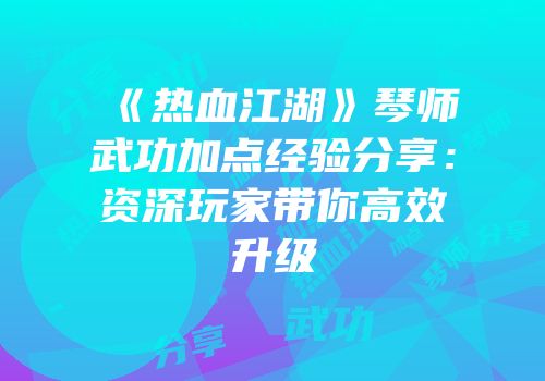 《热血江湖》琴师武功加点经验分享：资深玩家带你高效升级