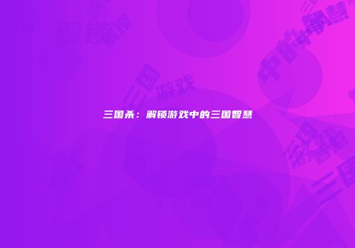 三国杀：解锁游戏中的三国智慧