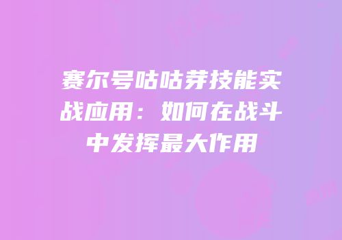 赛尔号咕咕芽技能实战应用：如何在战斗中发挥最大作用