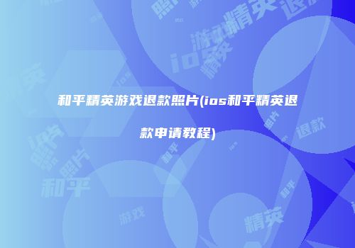 和平精英游戏退款照片(ios和平精英退款申请教程)