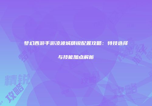 梦幻西游手游凌波城精锐配置攻略：特技选择与技能加点解析