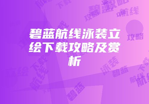 碧蓝航线泳装立绘下载攻略及赏析