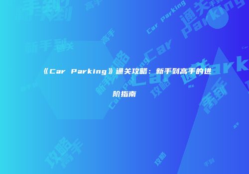 《Car Parking》通关攻略：新手到高手的进阶指南