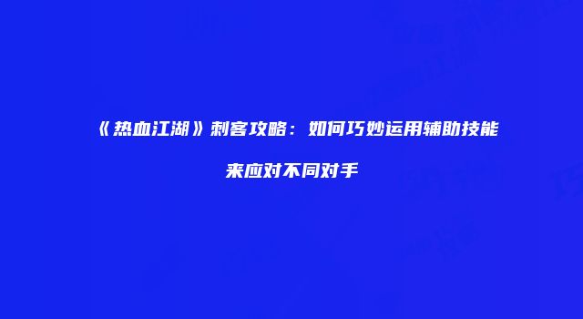 《热血江湖》刺客攻略：如何巧妙运用辅助技能来应对不同对手