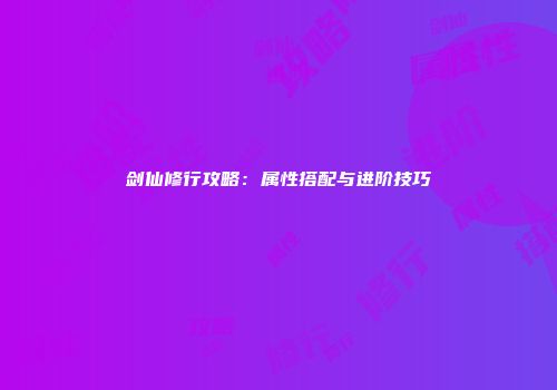 剑仙修行攻略：属性搭配与进阶技巧