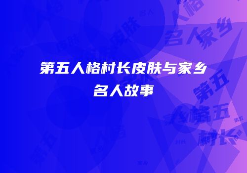 第五人格村长皮肤与家乡名人故事