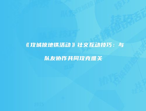 《攻城掠地铁活动》社交互动技巧：与队友协作共同攻克难关