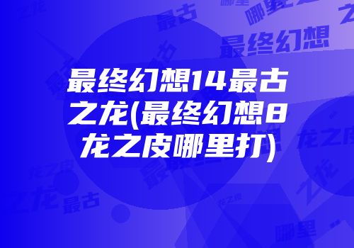 最终幻想14最古之龙(最终幻想8龙之皮哪里打)