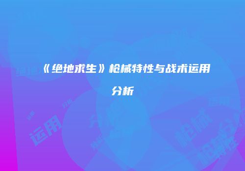 《绝地求生》枪械特性与战术运用分析