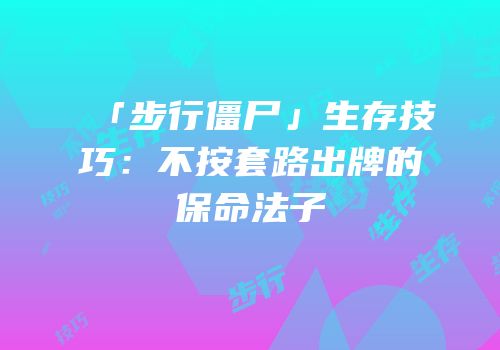 「步行僵尸」生存技巧：不按套路出牌的保命法子
