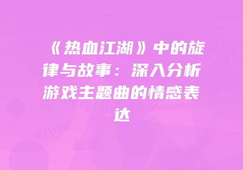 《热血江湖》中的旋律与故事：深入分析游戏主题曲的情感表达