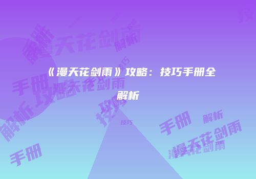 《漫天花剑雨》攻略：技巧手册全解析