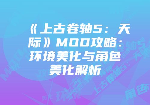 《上古卷轴5：天际》MOD攻略：环境美化与角色美化解析