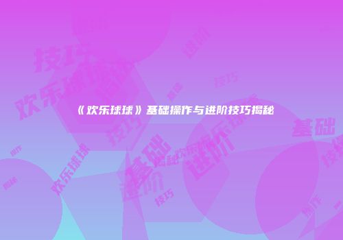 《欢乐球球》基础操作与进阶技巧揭秘