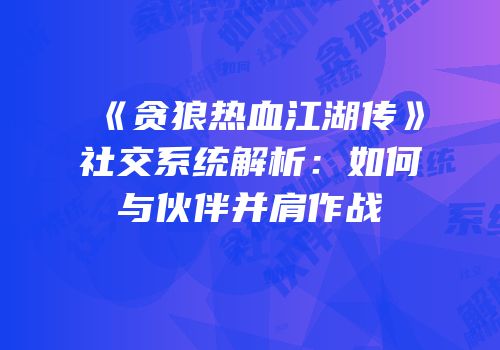 《贪狼热血江湖传》社交系统解析：如何与伙伴并肩作战