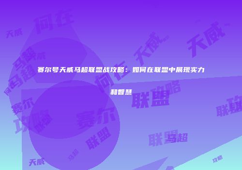 赛尔号天威马超联盟战攻略：如何在联盟中展现实力和智慧
