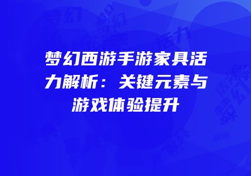 梦幻西游手游家具活力解析：关键元素与游戏体验提升