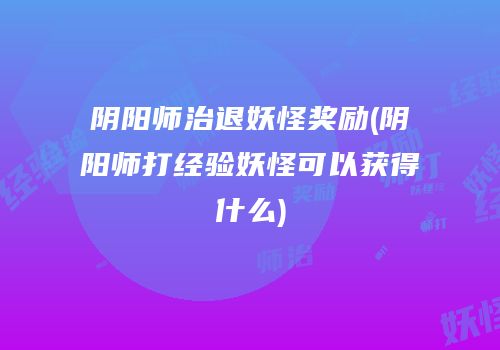 阴阳师治退妖怪奖励(阴阳师打经验妖怪可以获得什么)