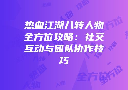 热血江湖八转人物全方位攻略：社交互动与团队协作技巧