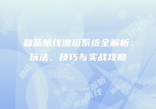 碧蓝航线潜艇系统全解析：玩法、技巧与实战攻略