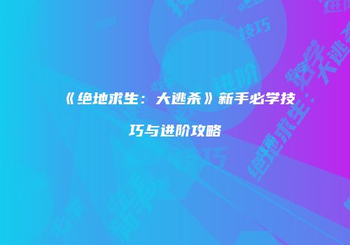 《绝地求生：大逃杀》新手必学技巧与进阶攻略
