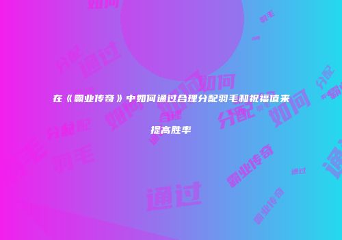 在《霸业传奇》中如何通过合理分配羽毛和祝福值来提高胜率