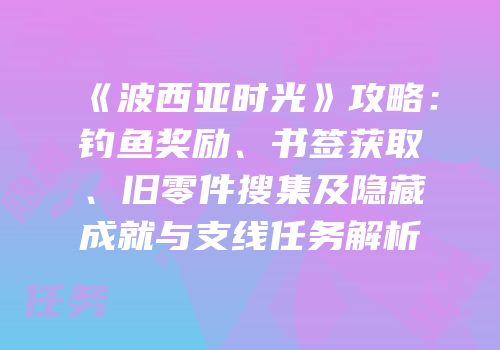 《波西亚时光》攻略：钓鱼奖励、书签获取、旧零件搜集及隐藏成就与支线任务解析