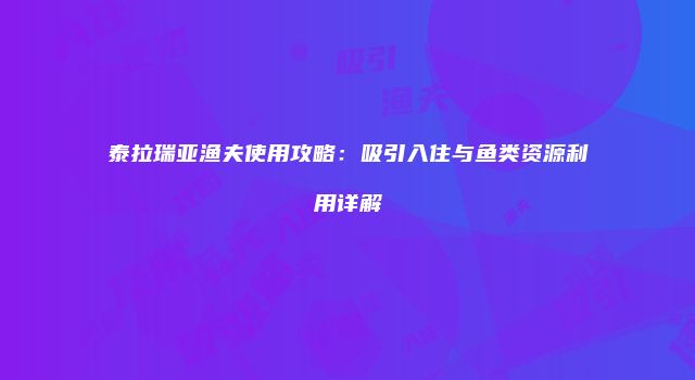 泰拉瑞亚渔夫使用攻略：吸引入住与鱼类资源利用详解