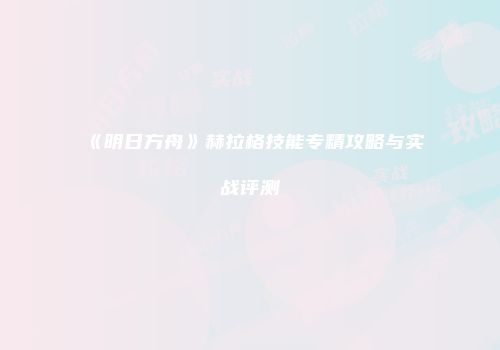 《明日方舟》赫拉格技能专精攻略与实战评测