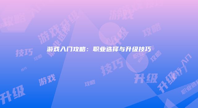 游戏入门攻略：职业选择与升级技巧