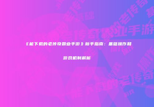 《能下载的老传奇霸业手游》新手指南：基础操作和游戏机制解析