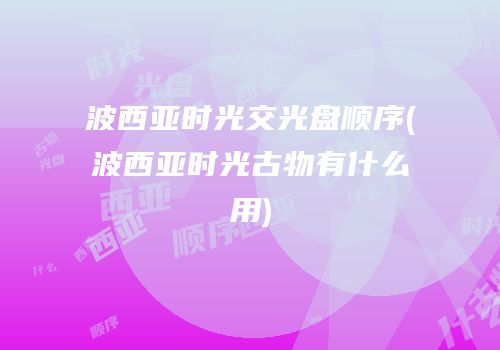 波西亚时光交光盘顺序(波西亚时光古物有什么用)