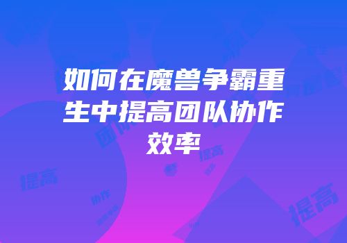 如何在魔兽争霸重生中提高团队协作效率