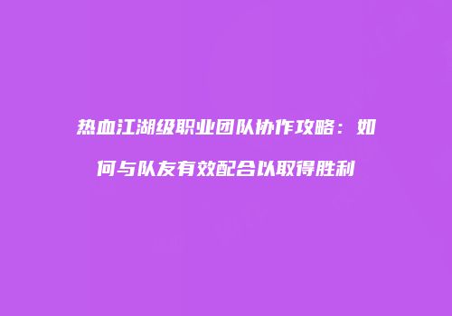热血江湖级职业团队协作攻略：如何与队友有效配合以取得胜利