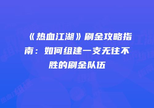 《热血江湖》刷金攻略指南：如何组建一支无往不胜的刷金队伍