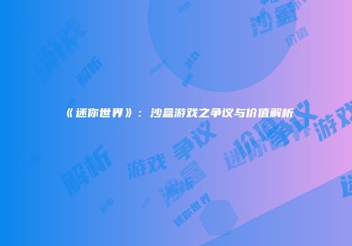 《迷你世界》：沙盒游戏之争议与价值解析