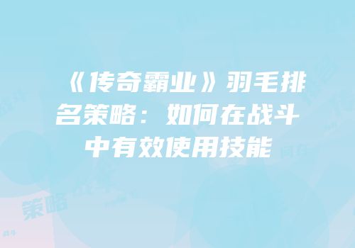 《传奇霸业》羽毛排名策略：如何在战斗中有效使用技能