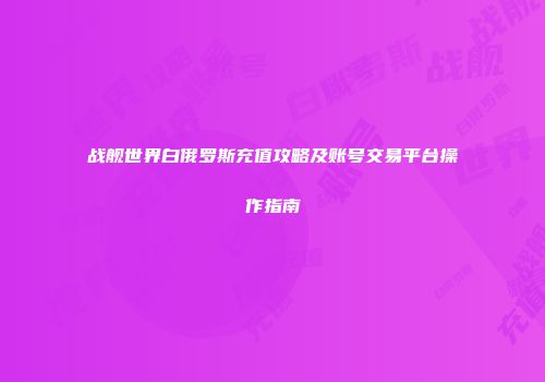战舰世界白俄罗斯充值攻略及账号交易平台操作指南