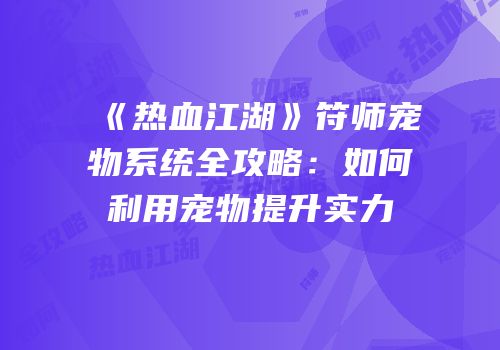 《热血江湖》符师宠物系统全攻略：如何利用宠物提升实力