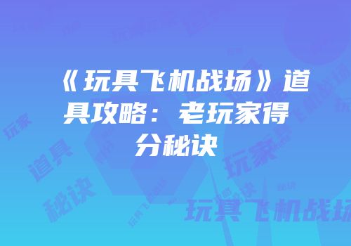 《玩具飞机战场》道具攻略：老玩家得分秘诀