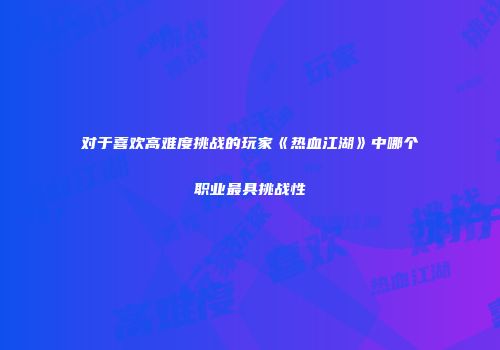 对于喜欢高难度挑战的玩家《热血江湖》中哪个职业最具挑战性
