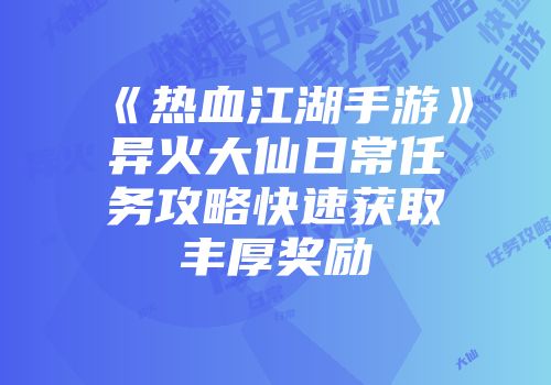 《热血江湖手游》异火大仙日常任务攻略快速获取丰厚奖励