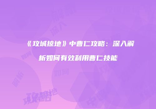 《攻城掠地》中曹仁攻略：深入解析如何有效利用曹仁技能