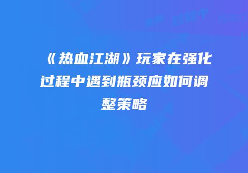《热血江湖》玩家在强化过程中遇到瓶颈应如何调整策略