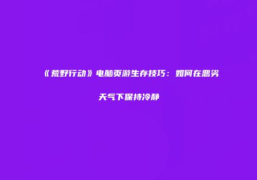 《荒野行动》电脑页游生存技巧：如何在恶劣天气下保持冷静