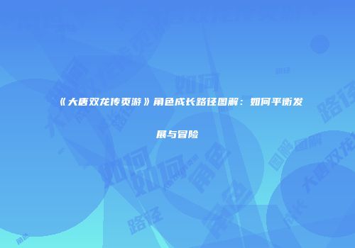 《大唐双龙传页游》角色成长路径图解:如何平衡发展与冒险