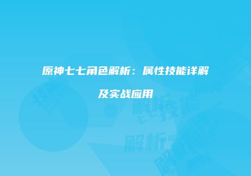 原神七七角色解析：属性技能详解及实战应用