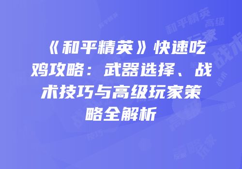 《和平精英》快速吃鸡攻略：武器选择、战术技巧与高级玩家策略全解析