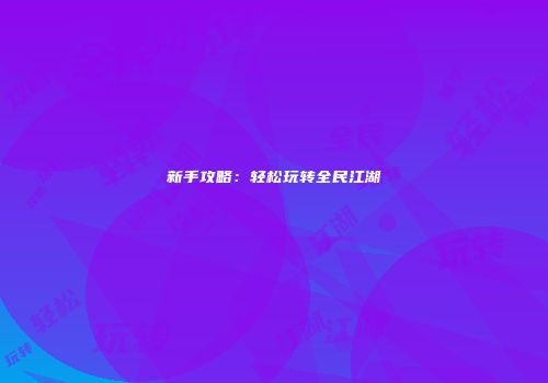 新手攻略：轻松玩转全民江湖